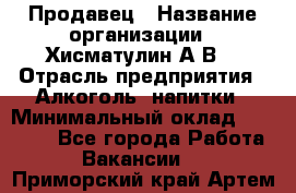 Продавец › Название организации ­ Хисматулин А.В. › Отрасль предприятия ­ Алкоголь, напитки › Минимальный оклад ­ 20 000 - Все города Работа » Вакансии   . Приморский край,Артем г.